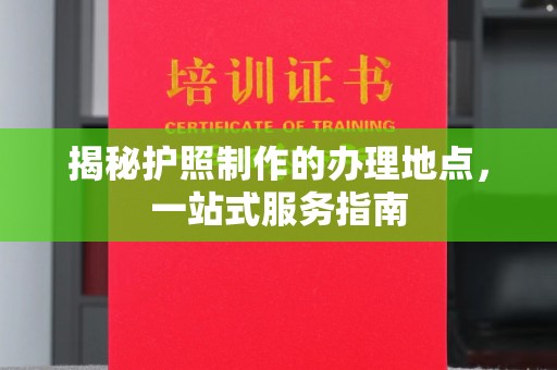 雁江揭秘护照制作的办理地点，一站式服务指南